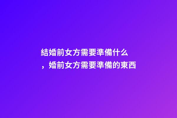 結婚前女方需要準備什么，婚前女方需要準備的東西